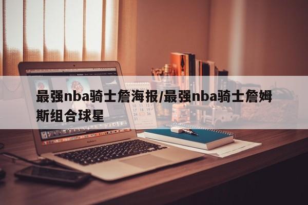 最强nba骑士詹海报/最强nba骑士詹姆斯组合球星