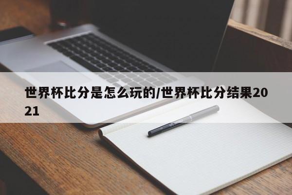 世界杯比分是怎么玩的/世界杯比分结果2021