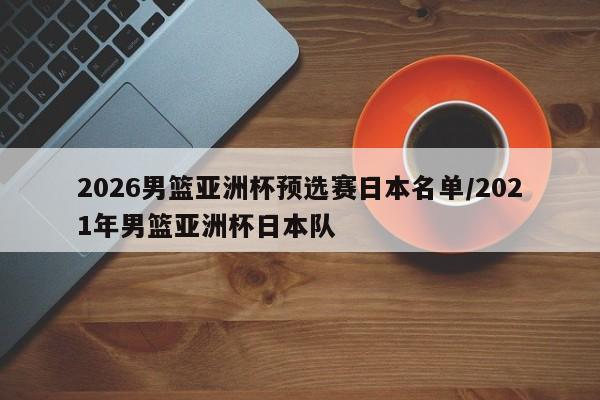 2026男篮亚洲杯预选赛日本名单/2021年男篮亚洲杯日本队