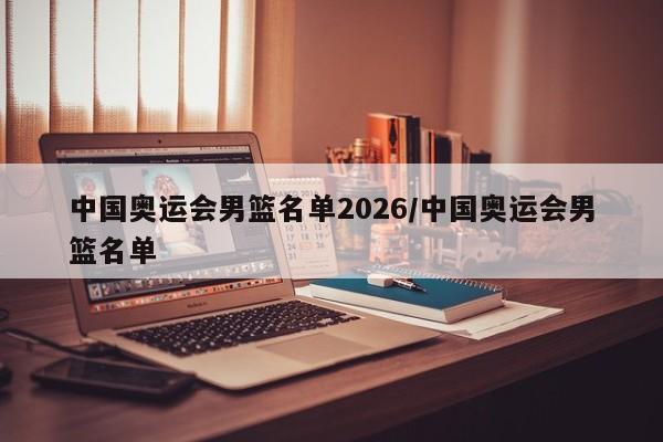 中国奥运会男篮名单2026/中国奥运会男篮名单