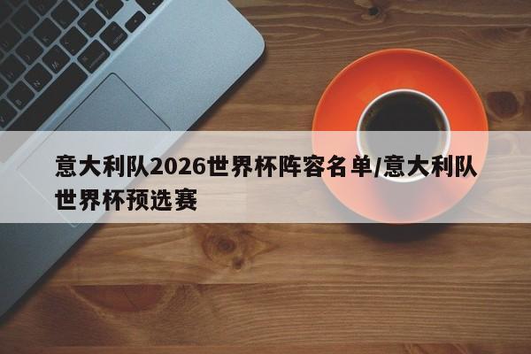 意大利队2026世界杯阵容名单/意大利队世界杯预选赛