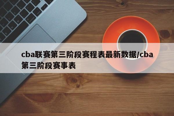 cba联赛第三阶段赛程表最新数据/cba第三阶段赛事表
