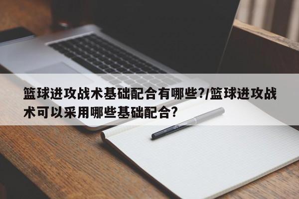 篮球进攻战术基础配合有哪些?/篮球进攻战术可以采用哪些基础配合?