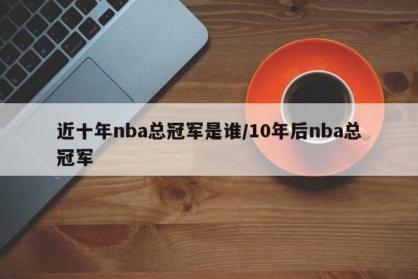 近十年nba总冠军是谁/10年后nba总冠军