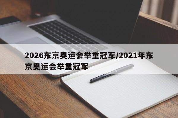 2026东京奥运会举重冠军/2021年东京奥运会举重冠军