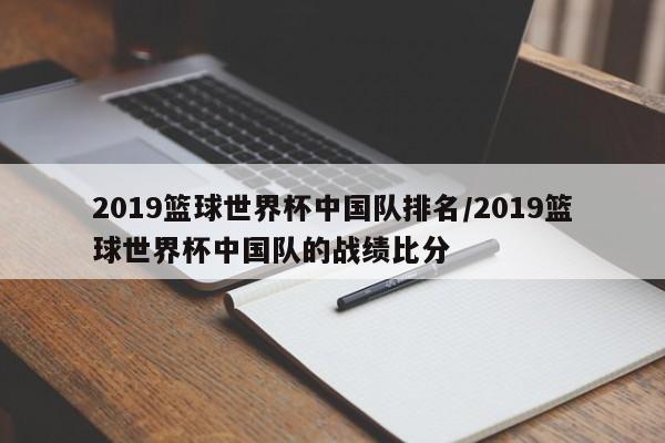 2019篮球世界杯中国队排名/2019篮球世界杯中国队的战绩比分