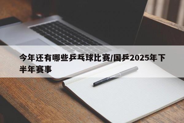 今年还有哪些乒乓球比赛/国乒2025年下半年赛事