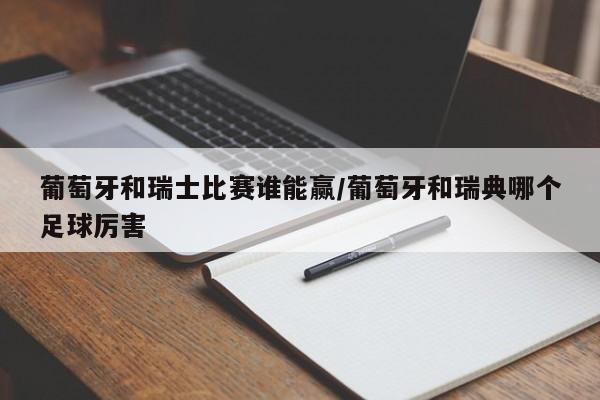 葡萄牙和瑞士比赛谁能赢/葡萄牙和瑞典哪个足球厉害