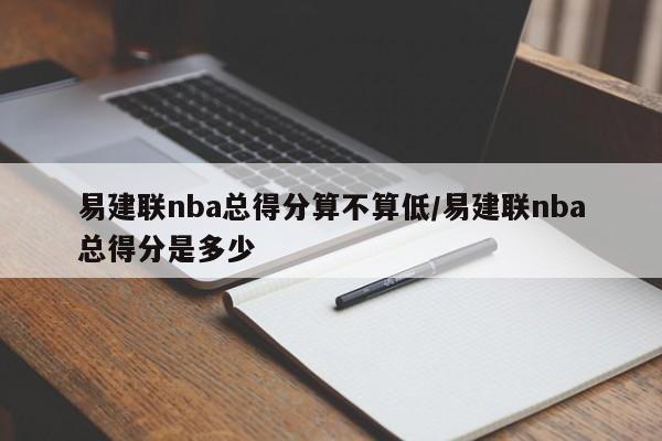 易建联nba总得分算不算低/易建联nba总得分是多少