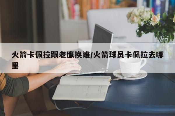 火箭卡佩拉跟老鹰换谁/火箭球员卡佩拉去哪里