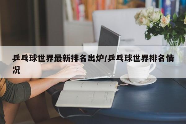 乒乓球世界最新排名出炉/乒乓球世界排名情况