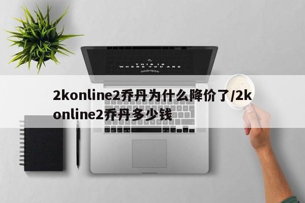 2konline2乔丹为什么降价了/2konline2乔丹多少钱