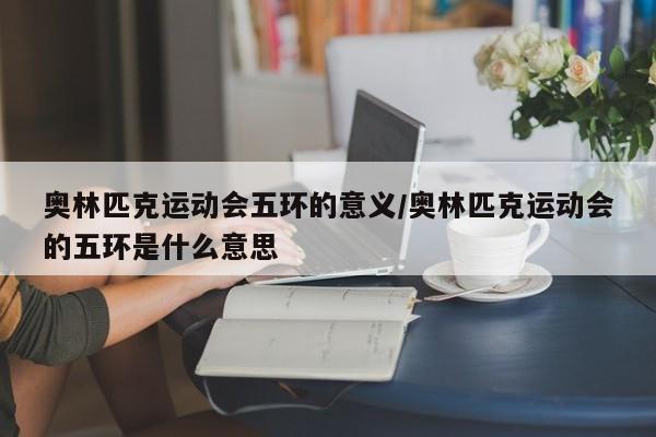 奥林匹克运动会五环的意义/奥林匹克运动会的五环是什么意思