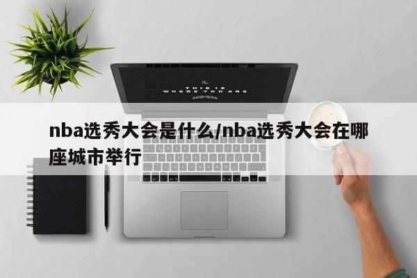 nba选秀大会是什么/nba选秀大会在哪座城市举行