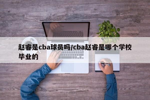 赵睿是cba球员吗/cba赵睿是哪个学校毕业的