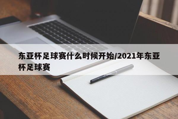 东亚杯足球赛什么时候开始/2021年东亚杯足球赛