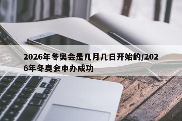 2026年冬奥会是几月几日开始的/2026年冬奥会申办成功