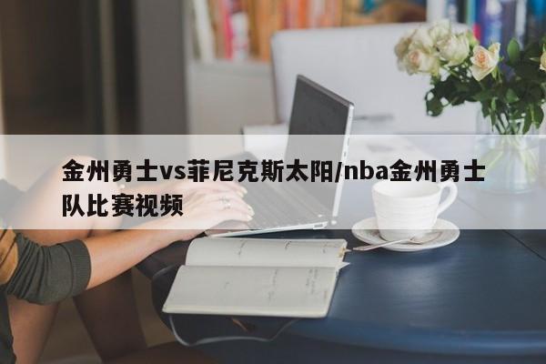 金州勇士vs菲尼克斯太阳/nba金州勇士队比赛视频