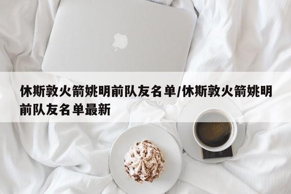 休斯敦火箭姚明前队友名单/休斯敦火箭姚明前队友名单最新