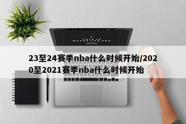23至24赛季nba什么时候开始/2020至2021赛季nba什么时候开始