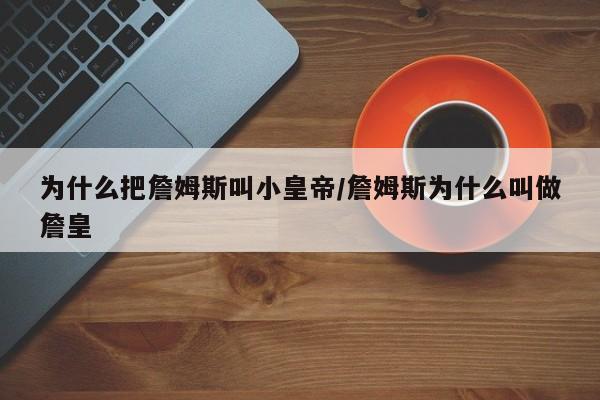 为什么把詹姆斯叫小皇帝/詹姆斯为什么叫做詹皇