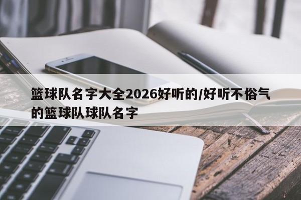 篮球队名字大全2026好听的/好听不俗气的篮球队球队名字