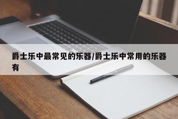 爵士乐中最常见的乐器/爵士乐中常用的乐器有