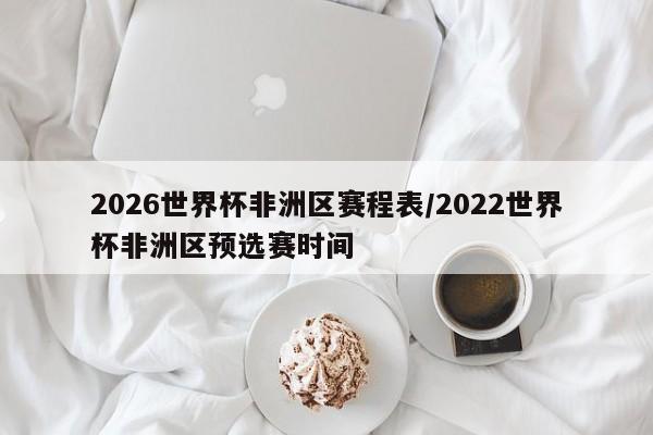 2026世界杯非洲区赛程表/2022世界杯非洲区预选赛时间