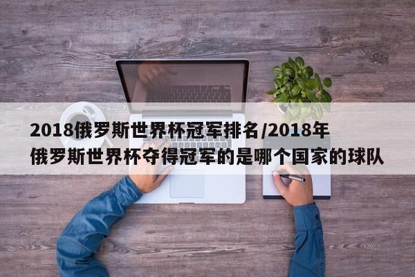 2018俄罗斯世界杯冠军排名/2018年俄罗斯世界杯夺得冠军的是哪个国家的球队