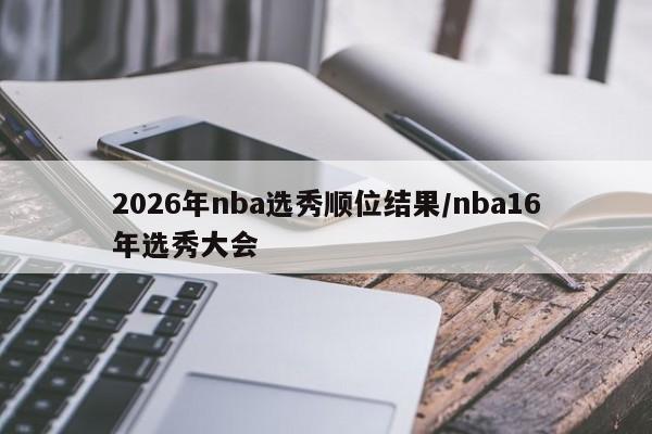 2026年nba选秀顺位结果/nba16年选秀大会