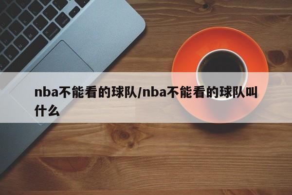 nba不能看的球队/nba不能看的球队叫什么