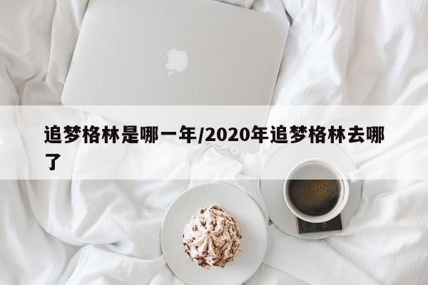 追梦格林是哪一年/2020年追梦格林去哪了