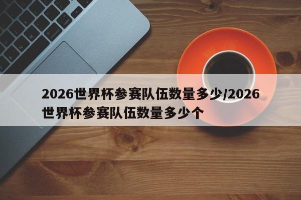 2026世界杯参赛队伍数量多少/2026世界杯参赛队伍数量多少个