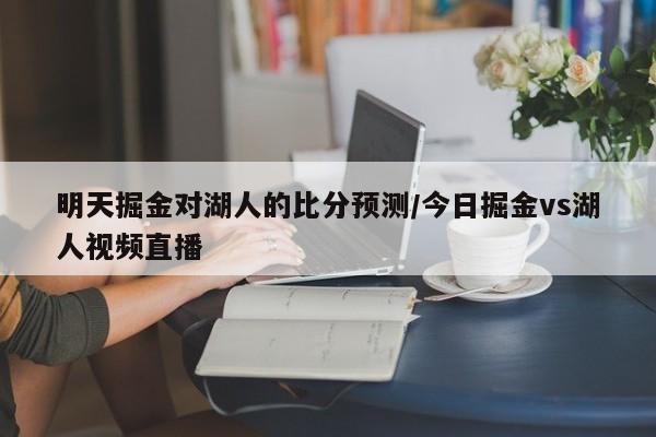 明天掘金对湖人的比分预测/今日掘金vs湖人视频直播