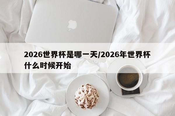 2026世界杯是哪一天/2026年世界杯什么时候开始