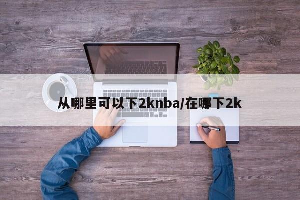 从哪里可以下2knba/在哪下2k