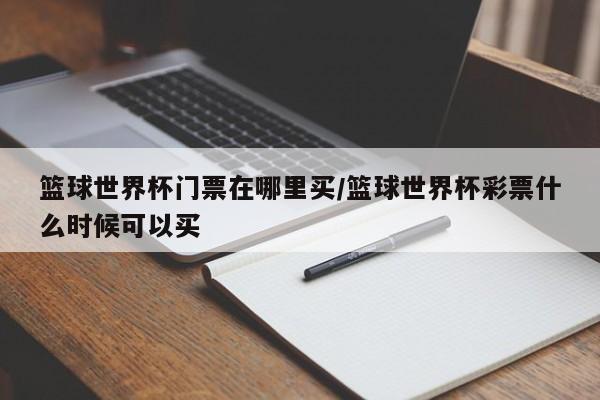 篮球世界杯门票在哪里买/篮球世界杯彩票什么时候可以买