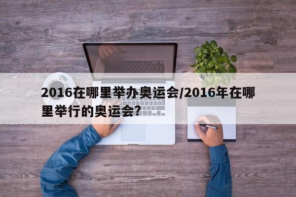 2016在哪里举办奥运会/2016年在哪里举行的奥运会?