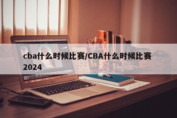 cba什么时候比赛/CBA什么时候比赛 2024