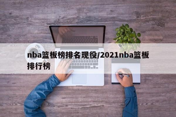 nba篮板榜排名现役/2021nba篮板排行榜