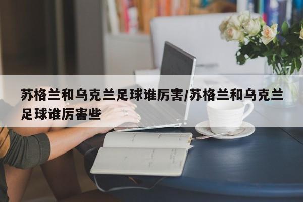苏格兰和乌克兰足球谁厉害/苏格兰和乌克兰足球谁厉害些