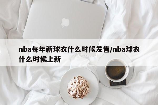 nba每年新球衣什么时候发售/nba球衣什么时候上新