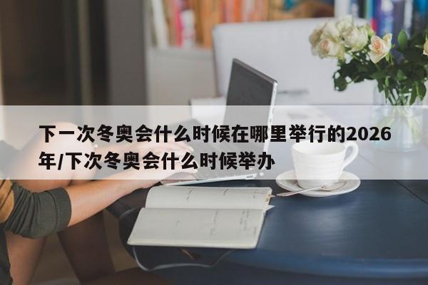 下一次冬奥会什么时候在哪里举行的2026年/下次冬奥会什么时候举办
