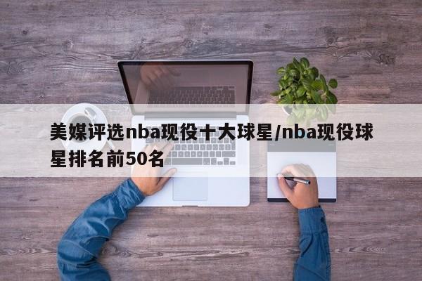 美媒评选nba现役十大球星/nba现役球星排名前50名