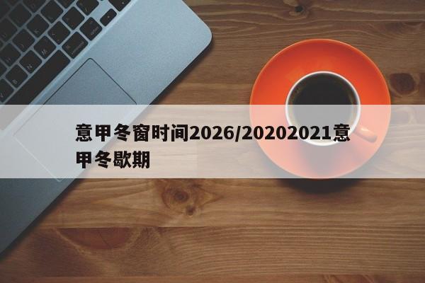 意甲冬窗时间2026/20202021意甲冬歇期