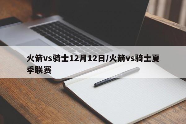 火箭vs骑士12月12日/火箭vs骑士夏季联赛