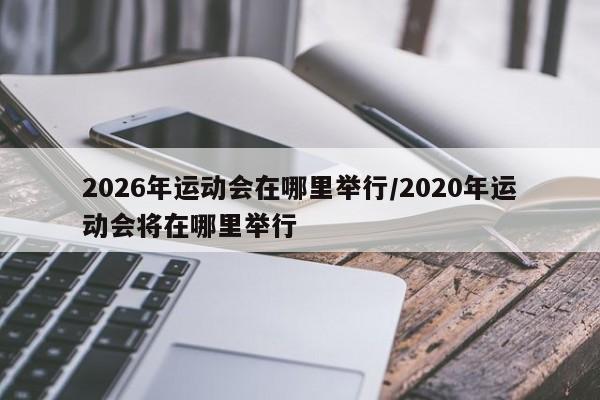 2026年运动会在哪里举行/2020年运动会将在哪里举行