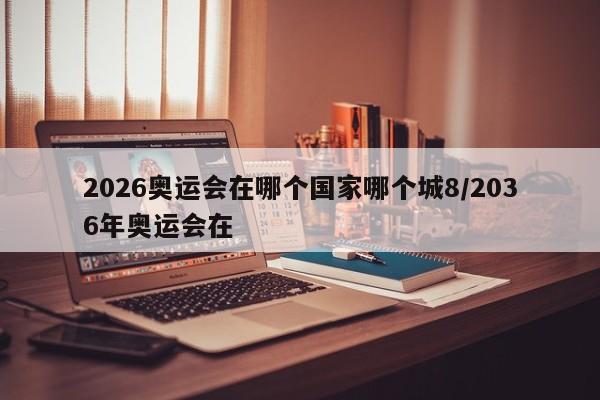2026奥运会在哪个国家哪个城8/2036年奥运会在
