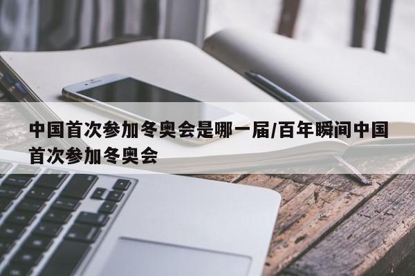 中国首次参加冬奥会是哪一届/百年瞬间中国首次参加冬奥会
