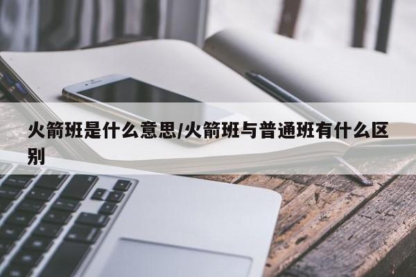 火箭班是什么意思/火箭班与普通班有什么区别